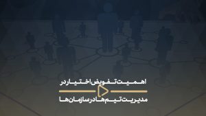 اهمیت تفویض اختیار در مدیریت تیم‌ها در سازمان‌ها